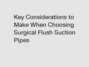 Key Considerations to Make When Choosing Surgical Flush Suction Pipes