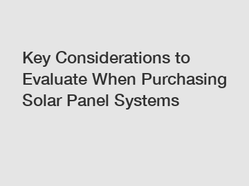 Key Considerations to Evaluate When Purchasing Solar Panel Systems