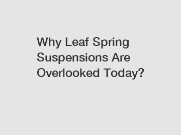 Why Leaf Spring Suspensions Are Overlooked Today?