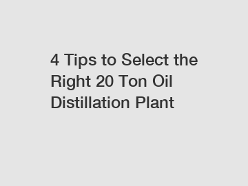 4 Tips to Select the Right 20 Ton Oil Distillation Plant