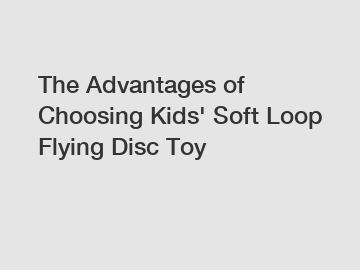 The Advantages of Choosing Kids' Soft Loop Flying Disc Toy