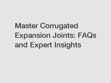 Master Corrugated Expansion Joints: FAQs and Expert Insights