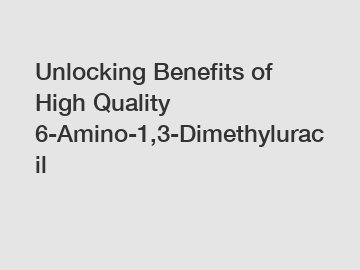 Unlocking Benefits of High Quality 6-Amino-1,3-Dimethyluracil