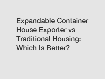 Expandable Container House Exporter vs Traditional Housing: Which Is Better?