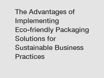 The Advantages of Implementing Eco-friendly Packaging Solutions for Sustainable Business Practices