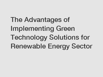 The Advantages of Implementing Green Technology Solutions for Renewable Energy Sector