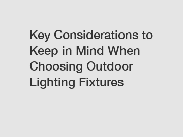 Key Considerations to Keep in Mind When Choosing Outdoor Lighting Fixtures