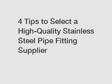 4 Tips to Select a High-Quality Stainless Steel Pipe Fitting Supplier