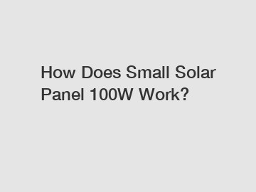 How Does Small Solar Panel 100W Work?