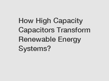 How High Capacity Capacitors Transform Renewable Energy Systems?