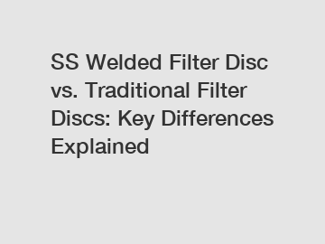 SS Welded Filter Disc vs. Traditional Filter Discs: Key Differences Explained