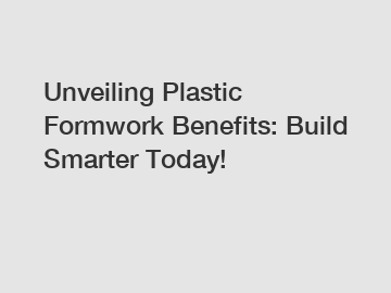 Unveiling Plastic Formwork Benefits: Build Smarter Today!