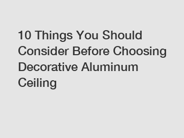 10 Things You Should Consider Before Choosing Decorative Aluminum Ceiling