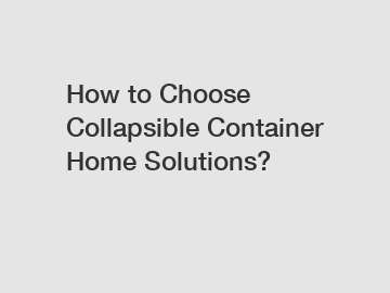 How to Choose Collapsible Container Home Solutions?
