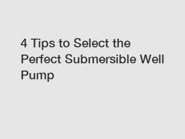 4 Tips to Select the Perfect Submersible Well Pump