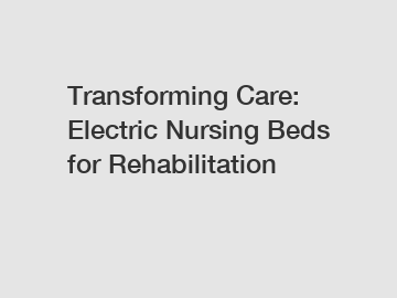 Transforming Care: Electric Nursing Beds for Rehabilitation
