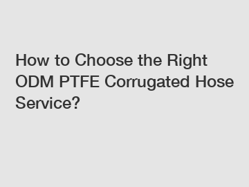 How to Choose the Right ODM PTFE Corrugated Hose Service?