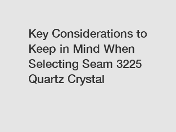 Key Considerations to Keep in Mind When Selecting Seam 3225 Quartz Crystal