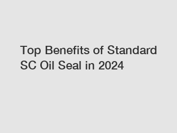 Top Benefits of Standard SC Oil Seal in 2024