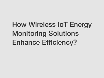 How Wireless IoT Energy Monitoring Solutions Enhance Efficiency?