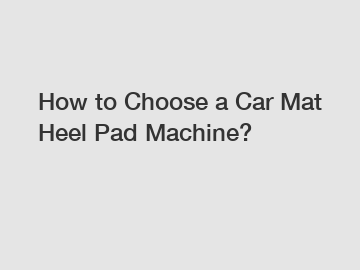 How to Choose a Car Mat Heel Pad Machine?