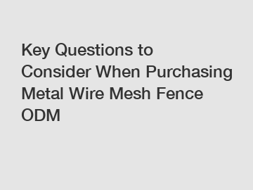 Key Questions to Consider When Purchasing Metal Wire Mesh Fence ODM