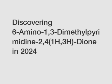 Discovering 6-Amino-1,3-Dimethylpyrimidine-2,4(1H,3H)-Dione in 2024