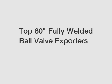 Top 60" Fully Welded Ball Valve Exporters