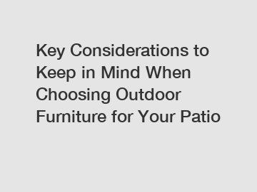 Key Considerations to Keep in Mind When Choosing Outdoor Furniture for Your Patio