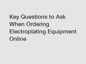 Key Questions to Ask When Ordering Electroplating Equipment Online