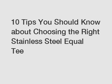 10 Tips You Should Know about Choosing the Right Stainless Steel Equal Tee