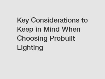 Key Considerations to Keep in Mind When Choosing Probuilt Lighting