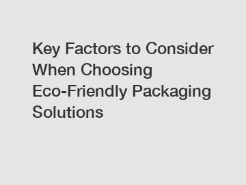 Key Factors to Consider When Choosing Eco-Friendly Packaging Solutions