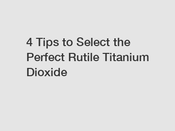 4 Tips to Select the Perfect Rutile Titanium Dioxide