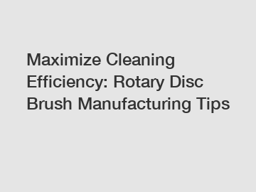 Maximize Cleaning Efficiency: Rotary Disc Brush Manufacturing Tips