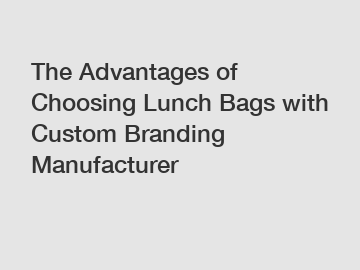 The Advantages of Choosing Lunch Bags with Custom Branding Manufacturer