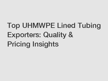 Top UHMWPE Lined Tubing Exporters: Quality & Pricing Insights