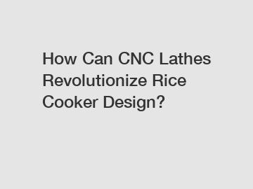 How Can CNC Lathes Revolutionize Rice Cooker Design?