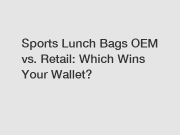 Sports Lunch Bags OEM vs. Retail: Which Wins Your Wallet?