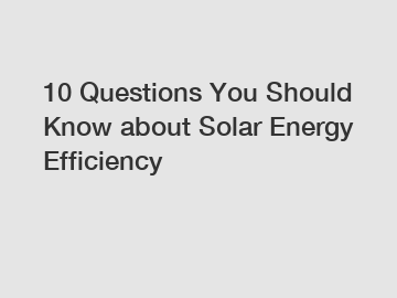 10 Questions You Should Know about Solar Energy Efficiency