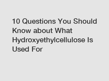 10 Questions You Should Know about What Hydroxyethylcellulose Is Used For