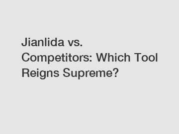 Jianlida vs. Competitors: Which Tool Reigns Supreme?