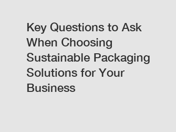 Key Questions to Ask When Choosing Sustainable Packaging Solutions for Your Business