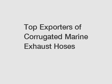 Top Exporters of Corrugated Marine Exhaust Hoses
