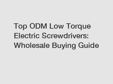 Top ODM Low Torque Electric Screwdrivers: Wholesale Buying Guide