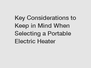 Key Considerations to Keep in Mind When Selecting a Portable Electric Heater