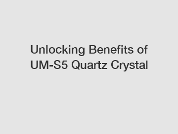 Unlocking Benefits of UM-S5 Quartz Crystal