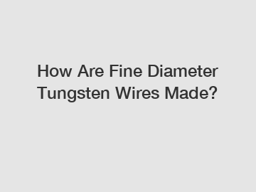 How Are Fine Diameter Tungsten Wires Made?