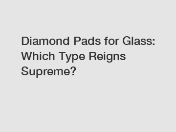Diamond Pads for Glass: Which Type Reigns Supreme? Diamond Pads for Glass: Which Type Reigns Supreme?