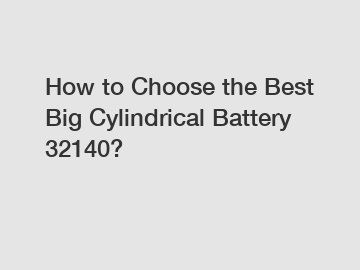 How to Choose the Best Big Cylindrical Battery 32140?